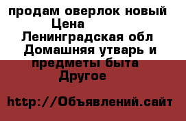 продам оверлок новый › Цена ­ 6 000 - Ленинградская обл. Домашняя утварь и предметы быта » Другое   